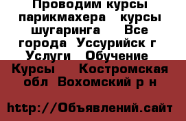 Проводим курсы парикмахера , курсы шугаринга , - Все города, Уссурийск г. Услуги » Обучение. Курсы   . Костромская обл.,Вохомский р-н